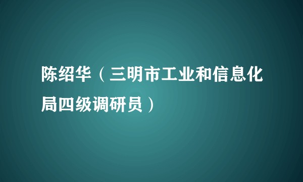 陈绍华（三明市工业和信息化局四级调研员）