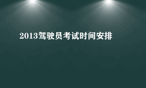 2013驾驶员考试时间安排