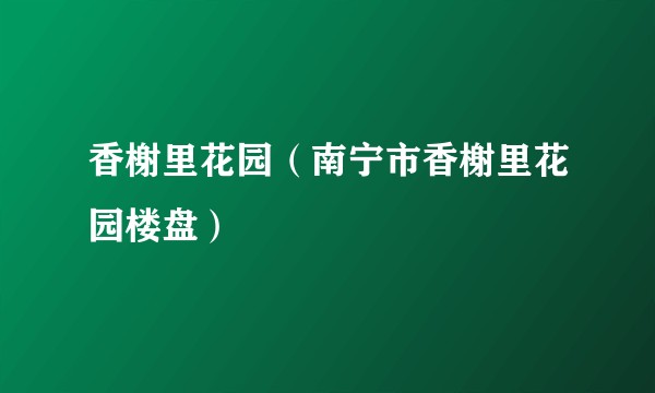 香榭里花园（南宁市香榭里花园楼盘）