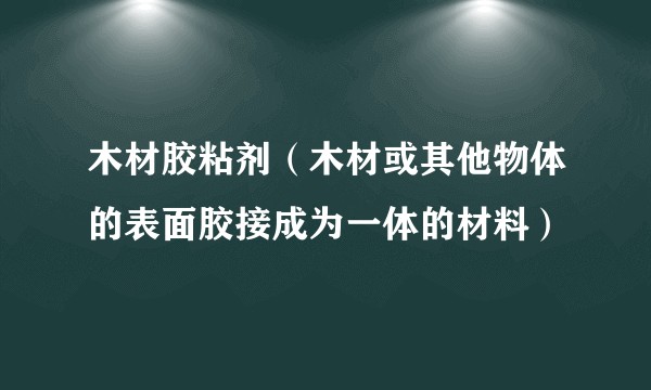 木材胶粘剂（木材或其他物体的表面胶接成为一体的材料）