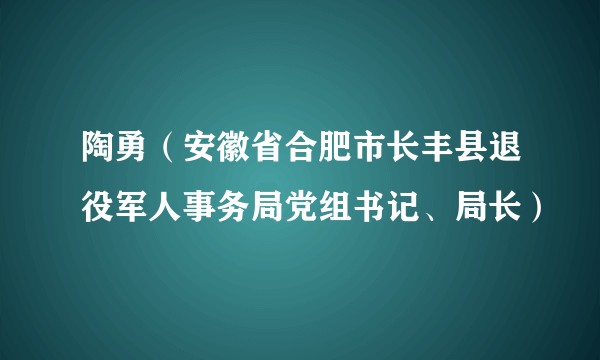 陶勇（安徽省合肥市长丰县退役军人事务局党组书记、局长）
