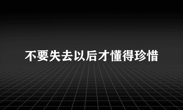 不要失去以后才懂得珍惜