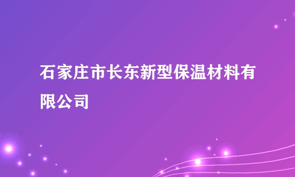 石家庄市长东新型保温材料有限公司
