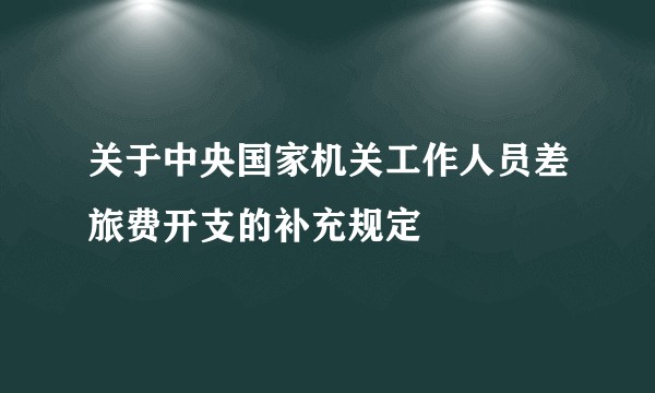 关于中央国家机关工作人员差旅费开支的补充规定