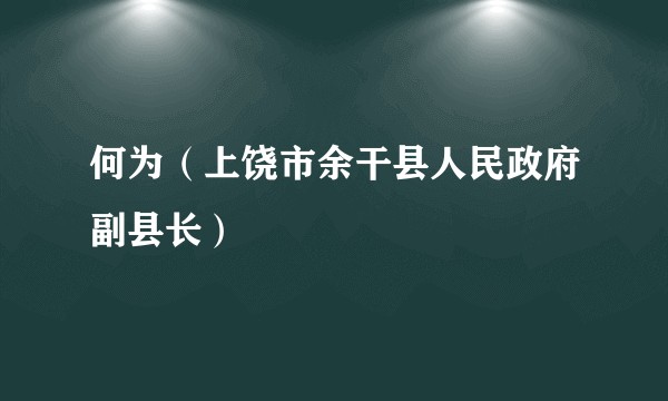 何为(上饶市余干县人民政府副县长)
