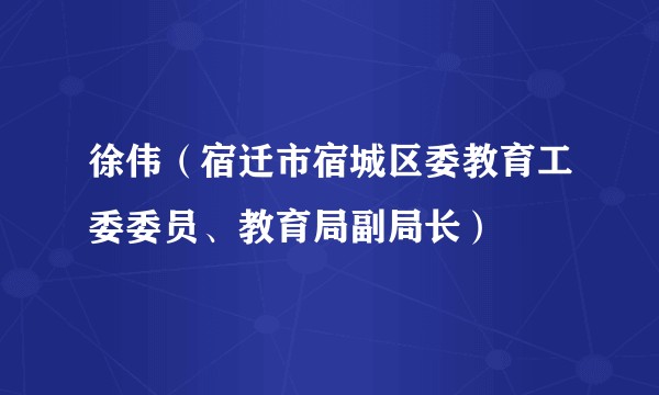 徐伟（宿迁市宿城区委教育工委委员、教育局副局长）