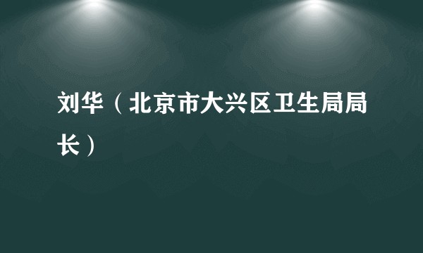 刘华（北京市大兴区卫生局局长）