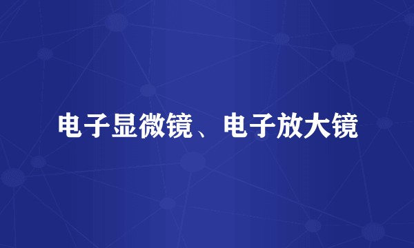 电子显微镜、电子放大镜