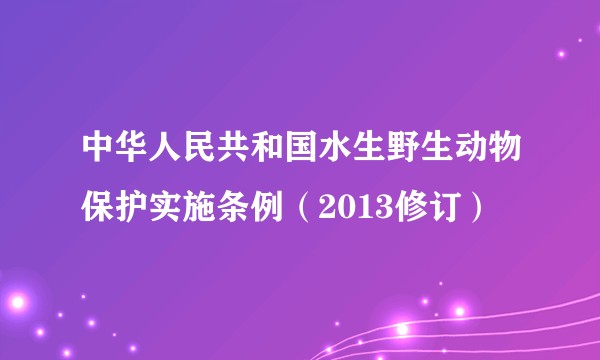 中华人民共和国水生野生动物保护实施条例(2013修订)