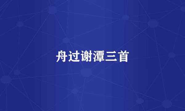 舟过谢潭三首