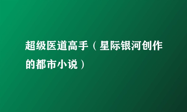 超级医道高手（星际银河创作的都市小说）