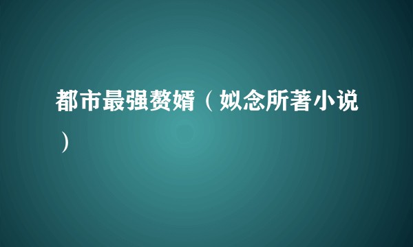 都市最强赘婿（姒念所著小说）