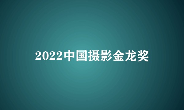 2022中国摄影金龙奖