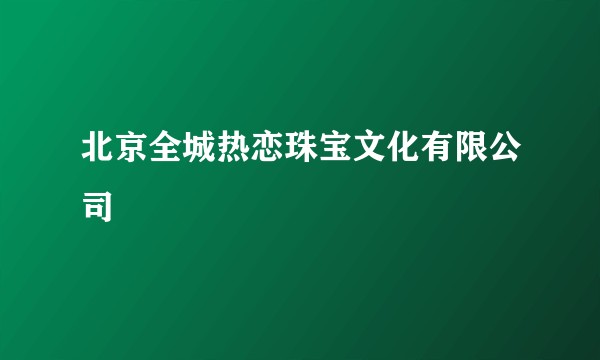 北京全城热恋珠宝文化有限公司