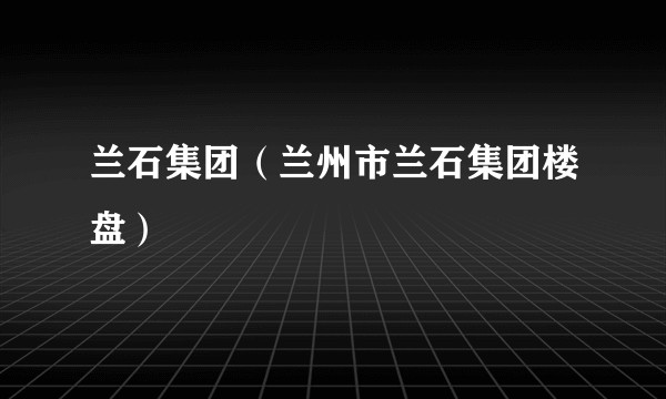 兰石集团（兰州市兰石集团楼盘）