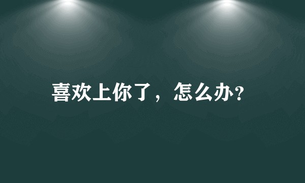 喜欢上你了,怎么办?