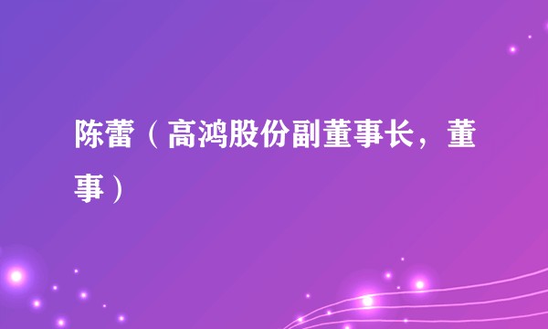 陈蕾（高鸿股份副董事长，董事）