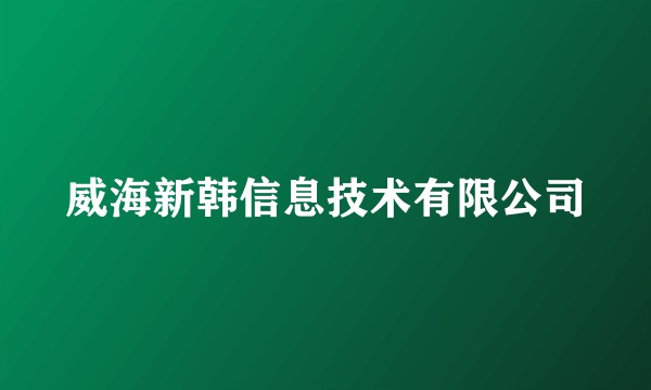 威海新韩信息技术有限公司