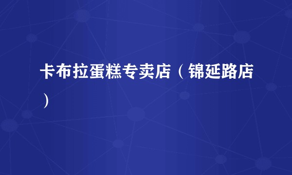 卡布拉蛋糕专卖店（锦延路店）