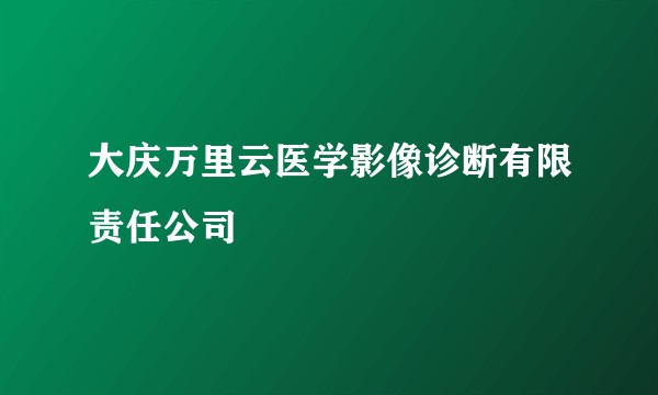 大庆万里云医学影像诊断有限责任公司