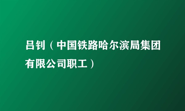 吕钊（中国铁路哈尔滨局集团有限公司职工）