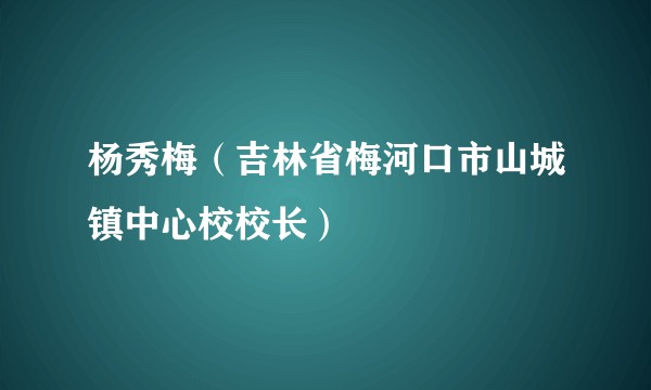 杨秀梅（吉林省梅河口市山城镇中心校校长）