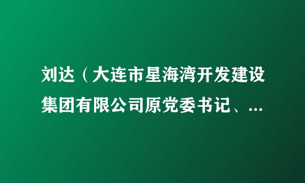 刘达(大连市星海湾开发建设集团有限公司原党委书记、董事长)