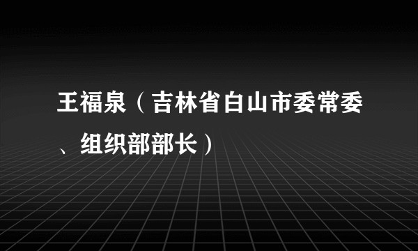 王福泉（吉林省白山市委常委、组织部部长）