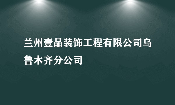 兰州壹品装饰工程有限公司乌鲁木齐分公司