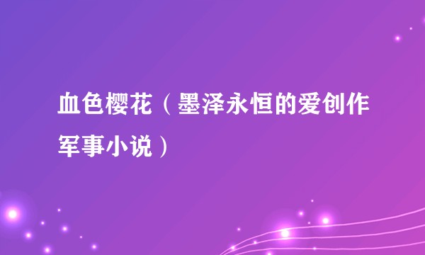 血色樱花（墨泽永恒的爱创作军事小说）