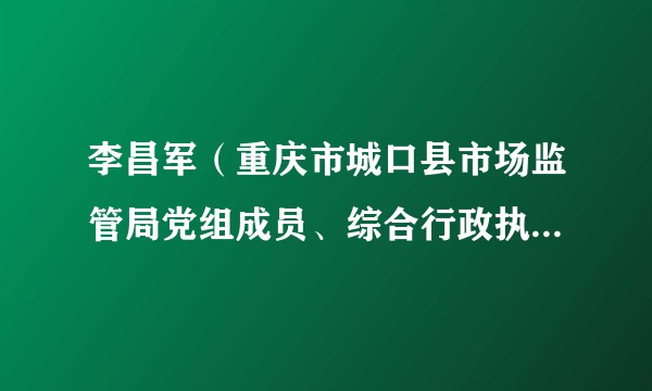 李昌军(重庆市城口县市场监管局党组成员、综合行政执法支队支队长)