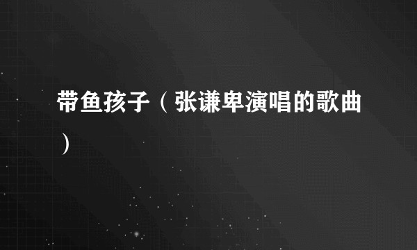 带鱼孩子（张谦卑演唱的歌曲）