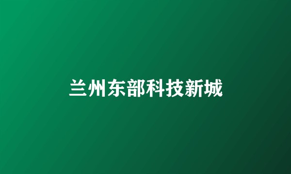 兰州东部科技新城