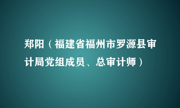 郑阳(福建省福州市罗源县审计局党组成员、总审计师)