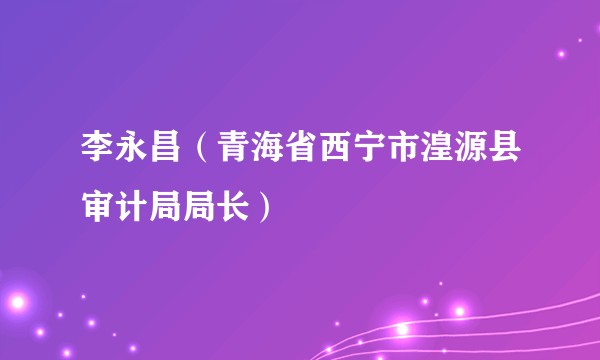 李永昌（青海省西宁市湟源县审计局局长）