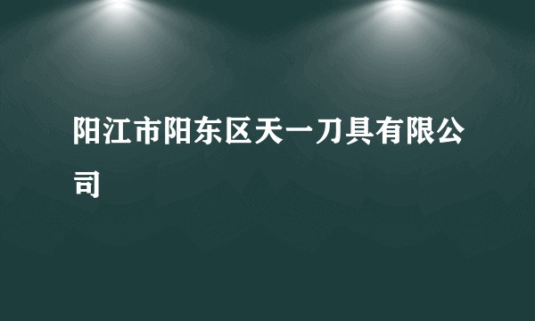 阳江市阳东区天一刀具有限公司