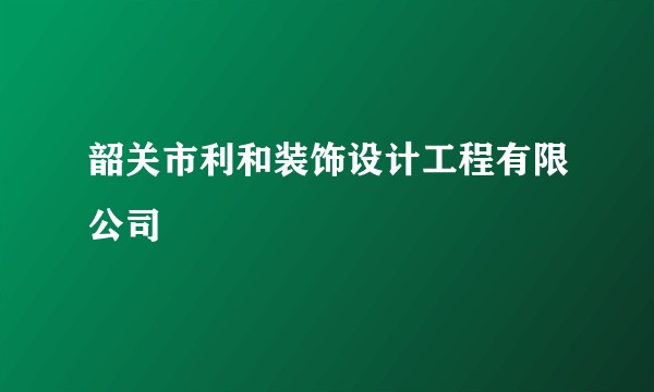 韶关市利和装饰设计工程有限公司