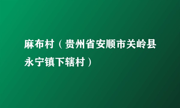 麻布村(贵州省安顺市关岭县永宁镇下辖村)