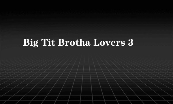 Big Tit Brotha Lovers 3