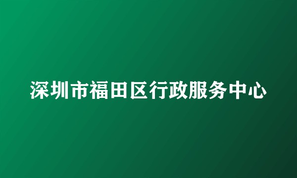 深圳市福田区行政服务中心
