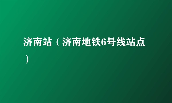 济南站（济南地铁6号线站点）