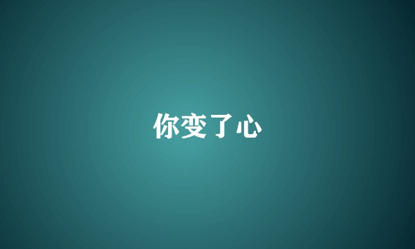 你变了心