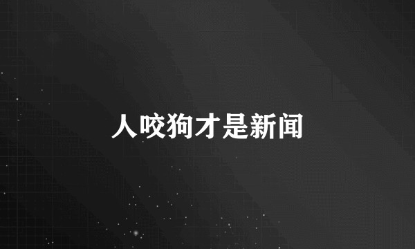 人咬狗才是新闻