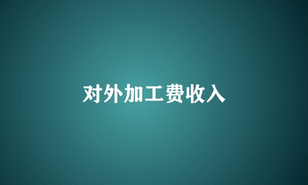 对外加工费收入