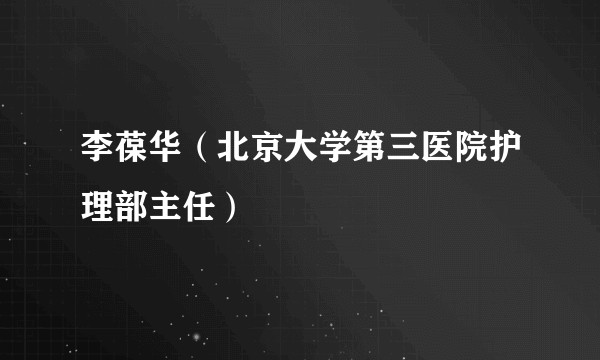 李葆华（北京大学第三医院护理部主任）
