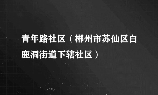 青年路社区（郴州市苏仙区白鹿洞街道下辖社区）