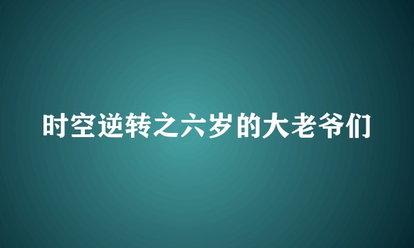 时空逆转之六岁的大老爷们