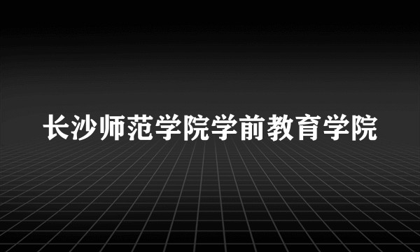 长沙师范学院学前教育学院