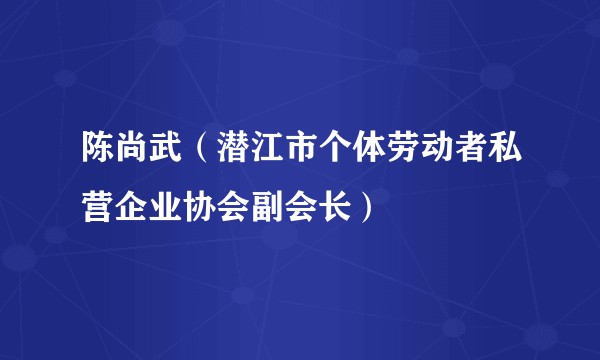 陈尚武(潜江市个体劳动者私营企业协会副会长)