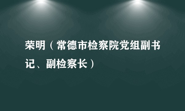 荣明（常德市检察院党组副书记、副检察长）